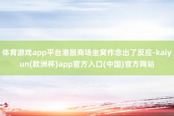 体育游戏app平台港股商场坐窝作念出了反应-kaiyun(欧洲杯)app官方入口(中国)官方网站