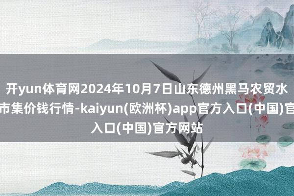 开yun体育网2024年10月7日山东德州黑马农贸水产批发市集价钱行情-kaiyun(欧洲杯)app官方入口(中国)官方网站