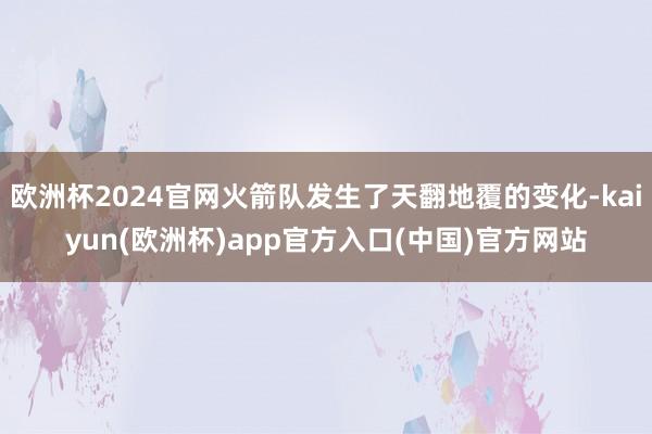 欧洲杯2024官网火箭队发生了天翻地覆的变化-kaiyun(欧洲杯)app官方入口(中国)官方网站