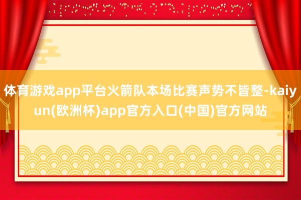 体育游戏app平台火箭队本场比赛声势不皆整-kaiyun(欧洲杯)app官方入口(中国)官方网站