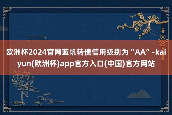 欧洲杯2024官网蓝帆转债信用级别为“AA”-kaiyun(欧洲杯)app官方入口(中国)官方网站