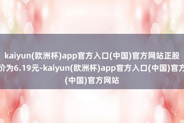 kaiyun(欧洲杯)app官方入口(中国)官方网站正股最新价为6.19元-kaiyun(欧洲杯)app官方入口(中国)官方网站