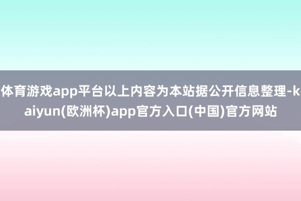 体育游戏app平台以上内容为本站据公开信息整理-kaiyun(欧洲杯)app官方入口(中国)官方网站