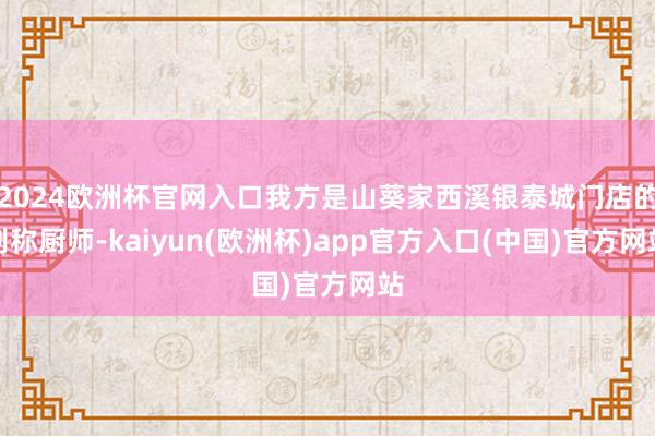 2024欧洲杯官网入口我方是山葵家西溪银泰城门店的别称厨师-kaiyun(欧洲杯)app官方入口(中国)官方网站