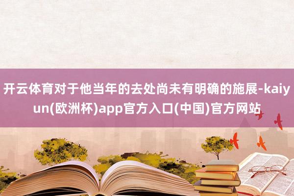 开云体育对于他当年的去处尚未有明确的施展-kaiyun(欧洲杯)app官方入口(中国)官方网站