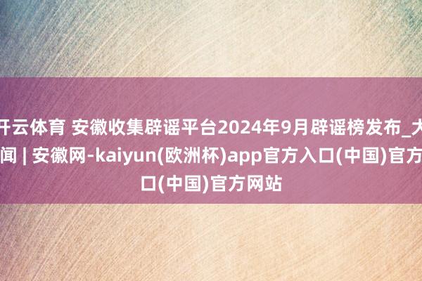 开云体育 安徽收集辟谣平台2024年9月辟谣榜发布_大皖新闻 | 安徽网-kaiyun(欧洲杯)app官方入口(中国)官方网站