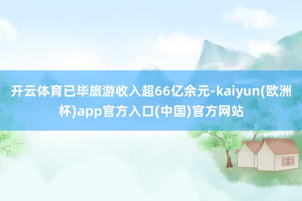 开云体育已毕旅游收入超66亿余元-kaiyun(欧洲杯)app官方入口(中国)官方网站