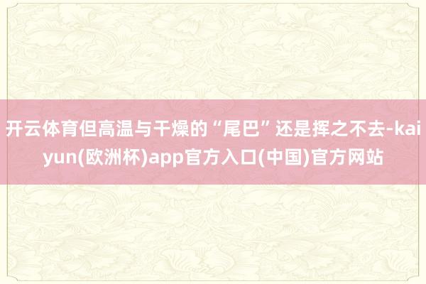 开云体育但高温与干燥的“尾巴”还是挥之不去-kaiyun(欧洲杯)app官方入口(中国)官方网站