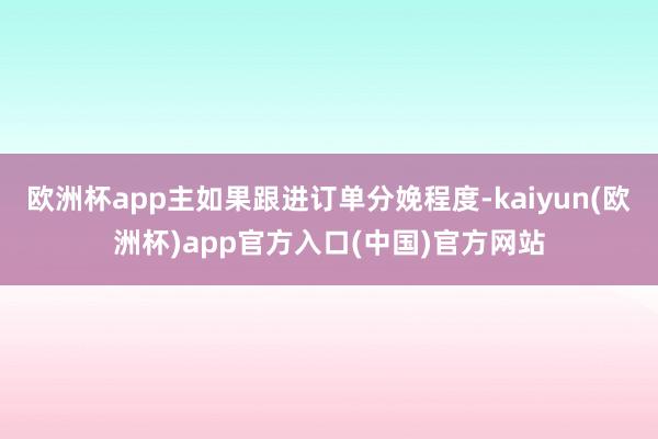 欧洲杯app主如果跟进订单分娩程度-kaiyun(欧洲杯)app官方入口(中国)官方网站