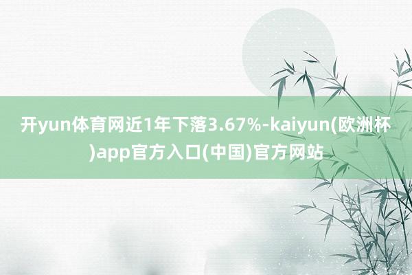 开yun体育网近1年下落3.67%-kaiyun(欧洲杯)app官方入口(中国)官方网站