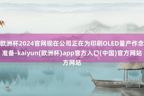 欧洲杯2024官网现在公司正在为印刷OLED量产作念准备-kaiyun(欧洲杯)app官方入口(中国)官方网站