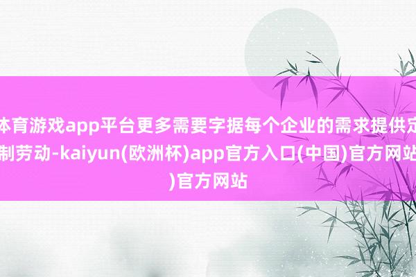 体育游戏app平台更多需要字据每个企业的需求提供定制劳动-kaiyun(欧洲杯)app官方入口(中国)官方网站