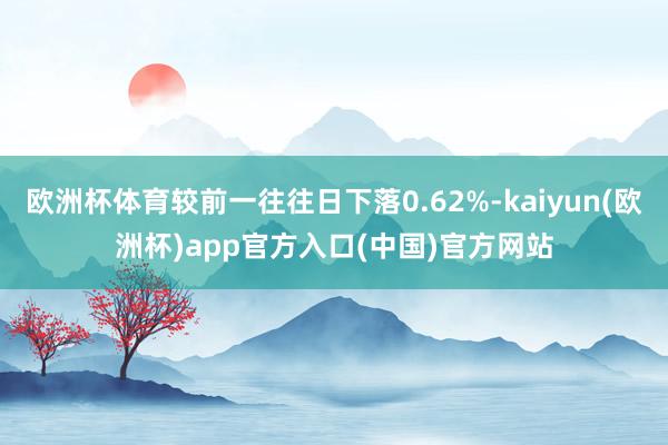 欧洲杯体育较前一往往日下落0.62%-kaiyun(欧洲杯)app官方入口(中国)官方网站