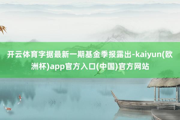 开云体育字据最新一期基金季报露出-kaiyun(欧洲杯)app官方入口(中国)官方网站