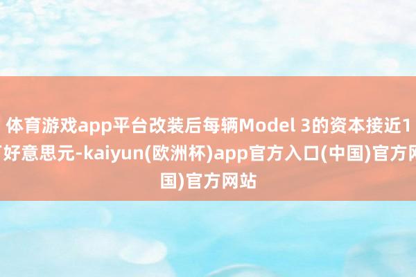 体育游戏app平台改装后每辆Model 3的资本接近15万好意思元-kaiyun(欧洲杯)app官方入口(中国)官方网站