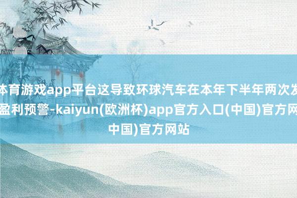 体育游戏app平台这导致环球汽车在本年下半年两次发布盈利预警-kaiyun(欧洲杯)app官方入口(中国)官方网站