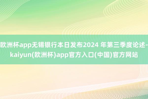 欧洲杯app无锡银行本日发布2024 年第三季度论述-kaiyun(欧洲杯)app官方入口(中国)官方网站