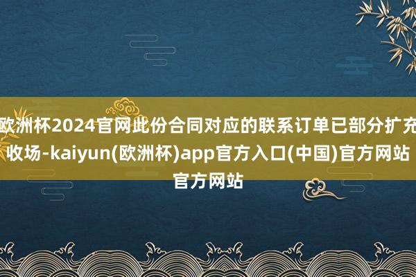 欧洲杯2024官网此份合同对应的联系订单已部分扩充收场-kaiyun(欧洲杯)app官方入口(中国)官方网站