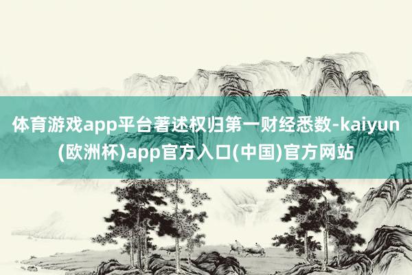 体育游戏app平台著述权归第一财经悉数-kaiyun(欧洲杯)app官方入口(中国)官方网站