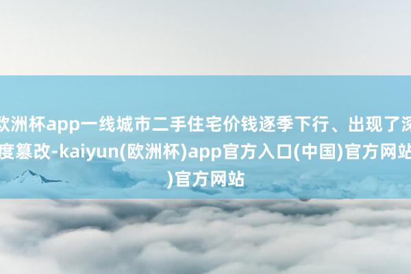 欧洲杯app一线城市二手住宅价钱逐季下行、出现了深度篡改-kaiyun(欧洲杯)app官方入口(中国)官方网站