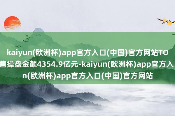 kaiyun(欧洲杯)app官方入口(中国)官方网站TOP100房企结束销售操盘金额4354.9亿元-kaiyun(欧洲杯)app官方入口(中国)官方网站