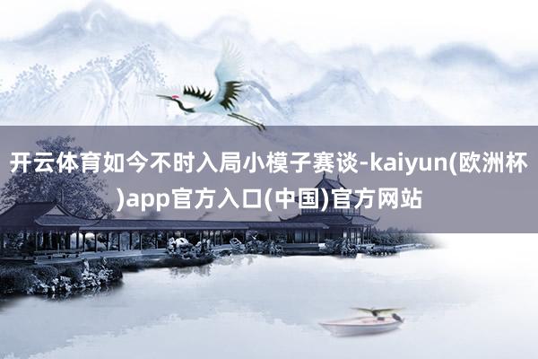 开云体育如今不时入局小模子赛谈-kaiyun(欧洲杯)app官方入口(中国)官方网站