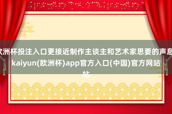 欧洲杯投注入口更接近制作主谈主和艺术家思要的声息-kaiyun(欧洲杯)app官方入口(中国)官方网站