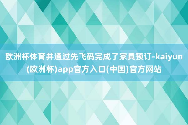 欧洲杯体育并通过先飞码完成了家具预订-kaiyun(欧洲杯)app官方入口(中国)官方网站