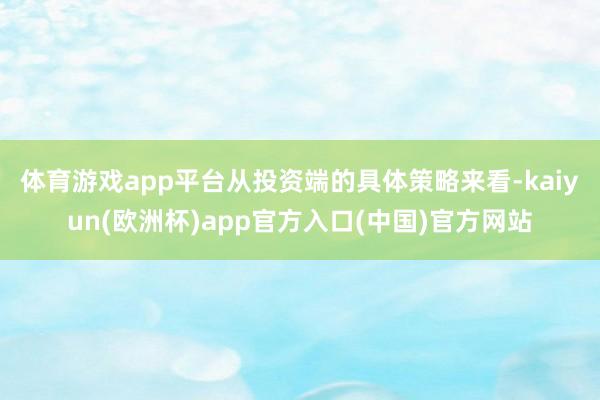 体育游戏app平台　　从投资端的具体策略来看-kaiyun(欧洲杯)app官方入口(中国)官方网站