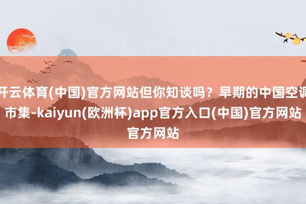 开云体育(中国)官方网站但你知谈吗？早期的中国空调市集-kaiyun(欧洲杯)app官方入口(中国)官方网站