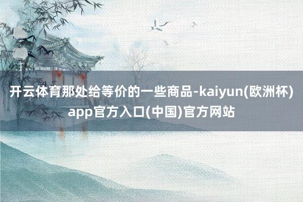 开云体育那处给等价的一些商品-kaiyun(欧洲杯)app官方入口(中国)官方网站