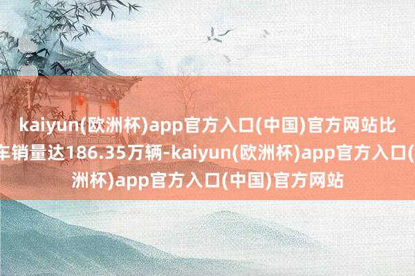 kaiyun(欧洲杯)app官方入口(中国)官方网站比亚迪新能源汽车销量达186.35万辆-kaiyun(欧洲杯)app官方入口(中国)官方网站