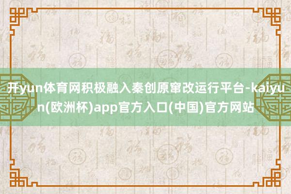 开yun体育网积极融入秦创原窜改运行平台-kaiyun(欧洲杯)app官方入口(中国)官方网站