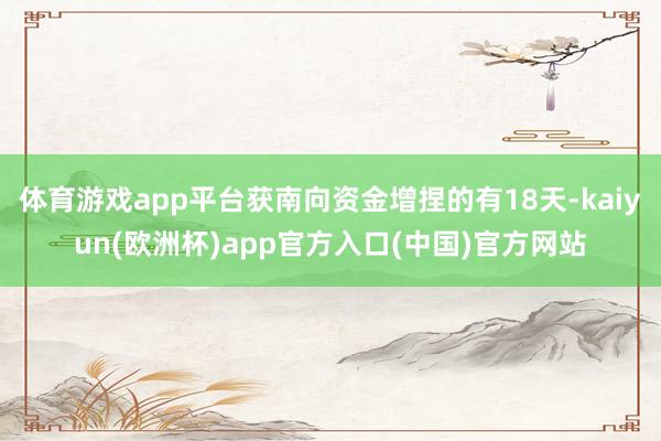 体育游戏app平台获南向资金增捏的有18天-kaiyun(欧洲杯)app官方入口(中国)官方网站