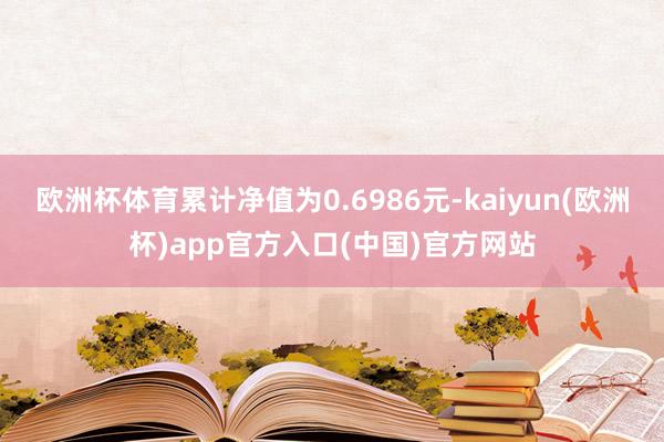 欧洲杯体育累计净值为0.6986元-kaiyun(欧洲杯)app官方入口(中国)官方网站