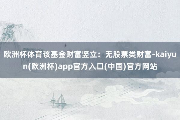 欧洲杯体育该基金财富竖立：无股票类财富-kaiyun(欧洲杯)app官方入口(中国)官方网站