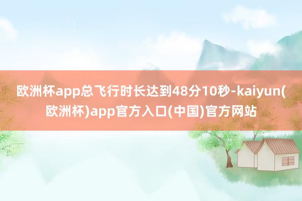 欧洲杯app总飞行时长达到48分10秒-kaiyun(欧洲杯)app官方入口(中国)官方网站