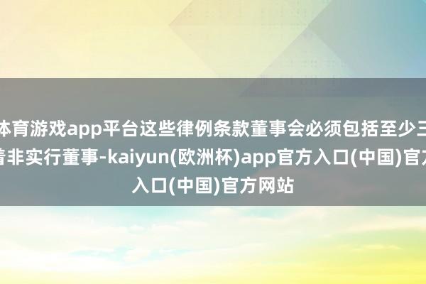 体育游戏app平台这些律例条款董事会必须包括至少三名沉着非实行董事-kaiyun(欧洲杯)app官方入口(中国)官方网站