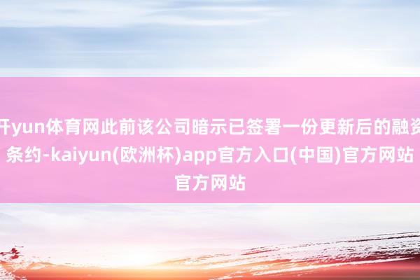 开yun体育网此前该公司暗示已签署一份更新后的融资条约-kaiyun(欧洲杯)app官方入口(中国)官方网站