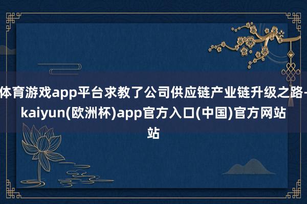 体育游戏app平台求教了公司供应链产业链升级之路-kaiyun(欧洲杯)app官方入口(中国)官方网站