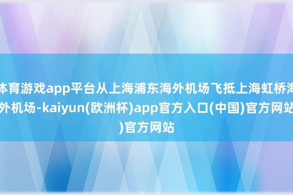 体育游戏app平台从上海浦东海外机场飞抵上海虹桥海外机场-kaiyun(欧洲杯)app官方入口(中国)官方网站