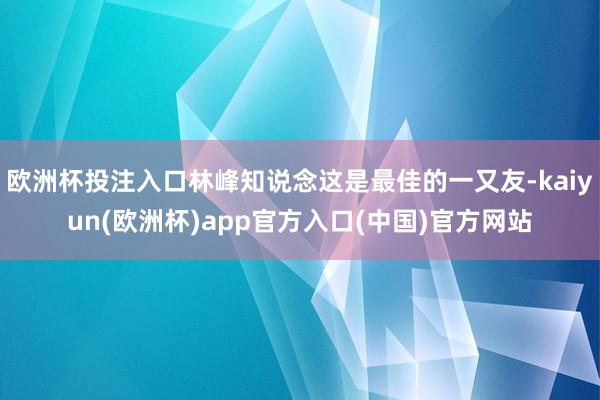 欧洲杯投注入口林峰知说念这是最佳的一又友-kaiyun(欧洲杯)app官方入口(中国)官方网站