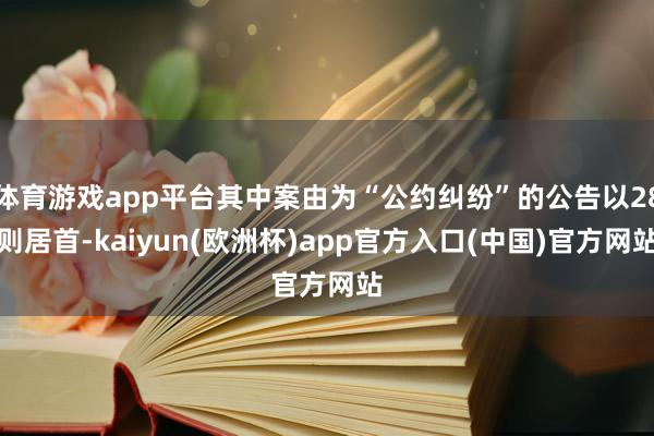 体育游戏app平台其中案由为“公约纠纷”的公告以28则居首-kaiyun(欧洲杯)app官方入口(中国)官方网站