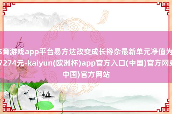 体育游戏app平台易方达改变成长搀杂最新单元净值为0.7274元-kaiyun(欧洲杯)app官方入口(中国)官方网站