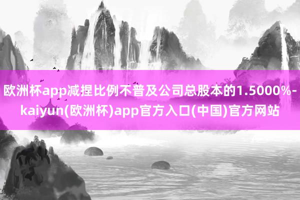 欧洲杯app减捏比例不普及公司总股本的1.5000%-kaiyun(欧洲杯)app官方入口(中国)官方网站