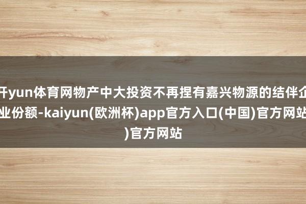 开yun体育网物产中大投资不再捏有嘉兴物源的结伴企业份额-kaiyun(欧洲杯)app官方入口(中国)官方网站