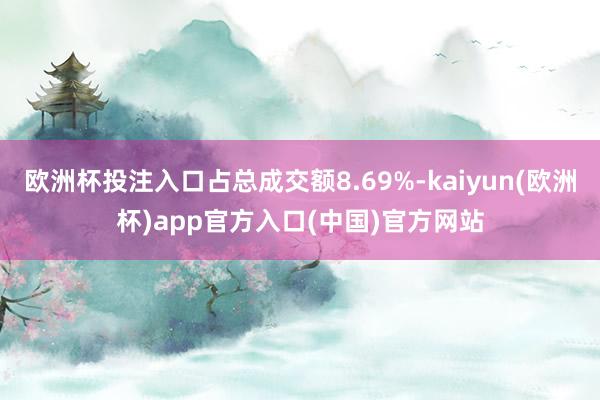 欧洲杯投注入口占总成交额8.69%-kaiyun(欧洲杯)app官方入口(中国)官方网站