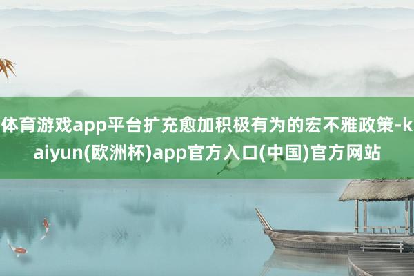 体育游戏app平台扩充愈加积极有为的宏不雅政策-kaiyun(欧洲杯)app官方入口(中国)官方网站