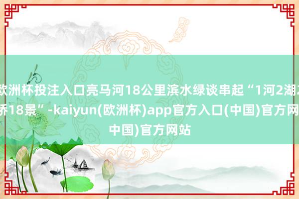 欧洲杯投注入口亮马河18公里滨水绿谈串起“1河2湖24桥18景”-kaiyun(欧洲杯)app官方入口(中国)官方网站