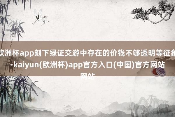 欧洲杯app刻下绿证交游中存在的价钱不够透明等征象-kaiyun(欧洲杯)app官方入口(中国)官方网站